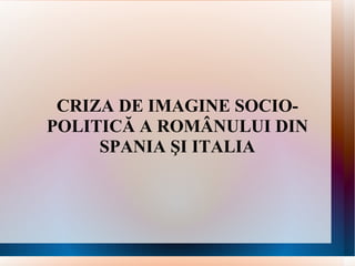 CRIZA DE IMAGINE SOCIO-POLITICĂ A ROMÂNULUI DIN SPANIA ŞI ITALIA 
