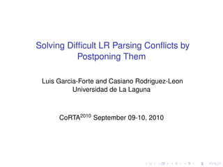 Solving Difﬁcult LR Parsing Conﬂicts by
           Postponing Them

 Luis Garcia-Forte and Casiano Rodriguez-Leon
           Universidad de La Laguna



      CoRTA2010 September 09-10, 2010
 