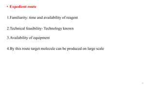 • Expedient route
1.Familiarity: time and availability of reagent
2.Technical feasibility- Technology known
3.Availability of equipment
4.By this route target molecule can be produced on large scale
4
 