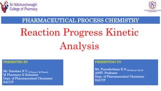 Reaction Progress Kinetic
Analysis
PHARMACEUTICAL PROCESS CHEMISTRY
PRESENTED BY
Mr. Darshan N U B Pharm ( M Pharm)
M Pharmacy II Semester
Dept. of Pharmaceutical Chemistry
SACCP
PRESENTING TO
Mr. Purushotham K N M Pharm ( Ph.D)
ASST. Professor
Dept. of Pharmaceutical Chemistry
SACCP
1
 