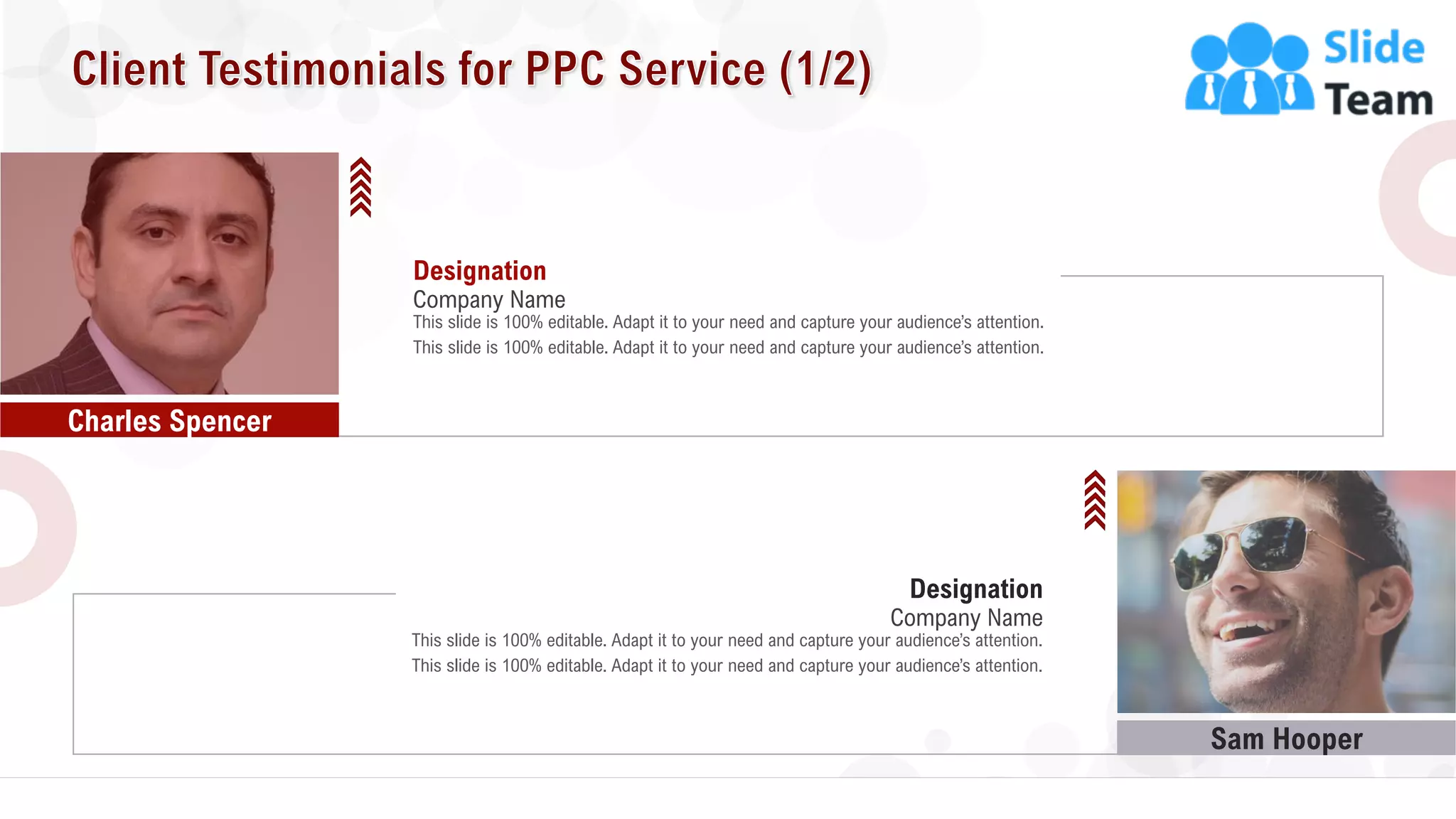 Sam Hooper
22
This slide is 100% editable. Adapt it to your need and capture your audience’s attention.
Designation
This slide is 100% editable. Adapt it to your need and capture your audience’s attention.
Company Name
This slide is 100% editable. Adapt it to your need and capture your audience’s attention.
Designation
This slide is 100% editable. Adapt it to your need and capture your audience’s attention.
Company Name
Charles Spencer
 