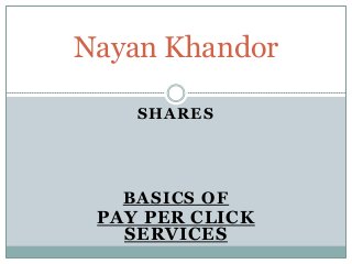 SHARES
BASICS OF
PAY PER CLICK
SERVICES
Nayan Khandor
 