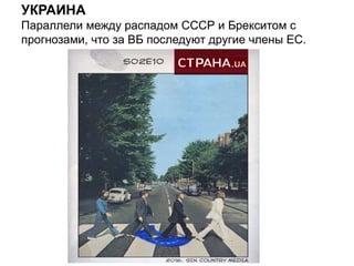 УКРАИНА
Параллели между распадом СССР и Брекситом с
прогнозами, что за ВБ последуют другие члены ЕС.
 