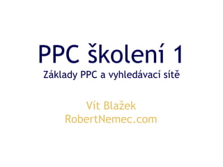 PPC školení 1
Vít Blažek
RobertNemec.com
Základy PPC a vyhledávací sítě
 