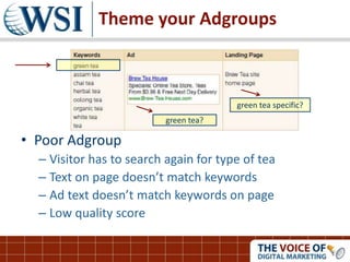 Theme your Adgroups
• Poor Adgroup
– Visitor has to search again for type of tea
– Text on page doesn’t match keywords
– Ad text doesn’t match keywords on page
– Low quality score
green tea?
green tea specific?
 