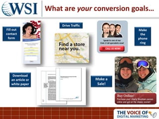 Fill out
contact
form
Download
an article or
white paper
Drive Traffic
Make
the
phone
ring
Make a
Sale!
What are your conversion goals…
 