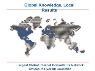 Copyright 2011 Research and Management. All rights reserved.
Global Knowledge, Local
Results
Largest Global Internet Consultants Network
Offices in Over 80 Countries
 