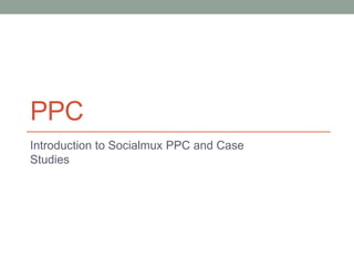 PPC
Introduction to Socialmux PPC and Case
Studies
 