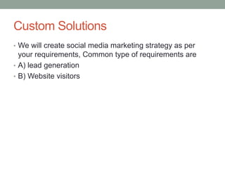 Custom Solutions
• We will create social media marketing strategy as per
your requirements, Common type of requirements are
• A) lead generation
• B) Website visitors
 