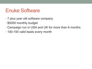 Enuke Software
• 7 plus year old software company
• $5000 monthly budget
• Campaign run in USA and UK for more than 6 months
• 100-150 valid leads every month
 
