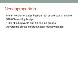 Needaproperty.in
• Indian version of a top Russian real estate search engine
• $10,000 monthly budget
• 1000 plus keywords and 50 plus ad groups
• Advertising on five different social media websites
 