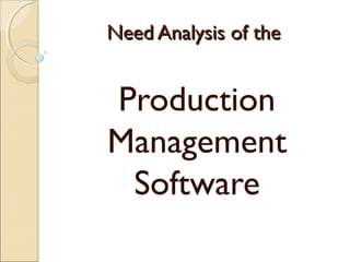 Need Analysis of theNeed Analysis of the
Production
Management
Software
 