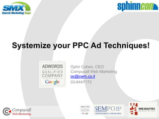 Systemize your PPC Ad Techniques!

              Ophir Cohen, CEO
              Compucall Web Marketing
              oc@cwm.co.il
              03-6447172




                                    1
 