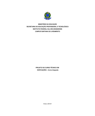 MINISTÉRIO DA EDUCAÇÃO
SECRETARIA DE EDUCAÇÃO PROFISSIONAL E TECNOLÓGICA
INSTITUTO FEDERAL SUL-RIO-GRANDENSE
CAMPUS SANTANA DO LIVRAMENTO
PROJETO DO CURSO TÉCNICO EM
EDIFICAÇÕES – forma Integrada
Início: 2014/1
 