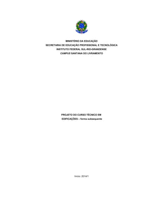 MINISTÉRIO DA EDUCAÇÃO
SECRETARIA DE EDUCAÇÃO PROFISSIONAL E TECNOLÓGICA
INSTITUTO FEDERAL SUL-RIO-GRANDENSE
CAMPUS SANTANA DO LIVRAMENTO
PROJETO DO CURSO TÉCNICO EM
EDIFICAÇÕES – forma subsequente
Início: 2014/1
 