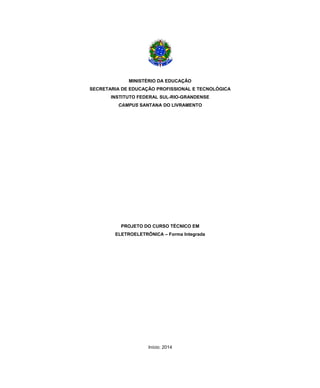 MINISTÉRIO DA EDUCAÇÃO
SECRETARIA DE EDUCAÇÃO PROFISSIONAL E TECNOLÓGICA
INSTITUTO FEDERAL SUL-RIO-GRANDENSE
CAMPUS SANTANA DO LIVRAMENTO
PROJETO DO CURSO TÉCNICO EM
ELETROELETRÔNICA – Forma Integrada
Início: 2014
 