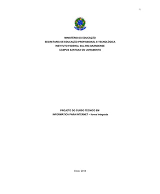 1
MINISTÉRIO DA EDUCAÇÃO
SECRETARIA DE EDUCAÇÃO PROFISSIONAL E TECNOLÓGICA
INSTITUTO FEDERAL SUL-RIO-GRANDENSE
CAMPUS SANTANA DO LIVRAMENTO
PROJETO DO CURSO TÉCNICO EM
INFORMÁTICA PARA INTERNET – forma Integrada
Início: 2014
 