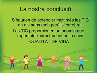 La nostra conclusió… S’haurien de potenciar molt més les TIC en els nens amb paràlisi cerebral: Les TIC proporcionen autonomia que repercuteix directament en la seva QUALITAT DE VIDA 