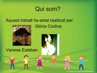 Qui som? Aquest treball ha estat realitzat per: Glòria Codina Vanesa Esteban 