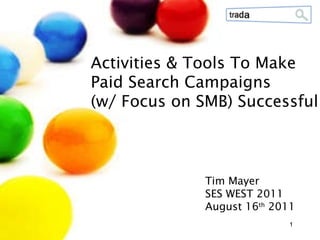 Tim Mayer SES WEST 2011 August 16 th  2011  Activities & Tools To Make Paid Search Campaigns (w/ Focus on SMB) Successful 