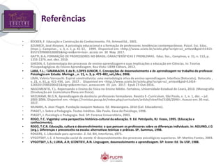 Referências
• BECKER, F. Educação e Construção do Conhecimento. PA: Artmed Ed., 2001.
• BZUNECK, José Aloyseo. A psicologia educacional e a formação de professores: tendências contemporâneas. Psicol. Esc. Educ.
(Impr.), Campinas , v. 3, n. 1, p. 41-52, 1999. Disponível em: <http://www.scielo.br/scielo.php?script=sci_arttext&pid=S1413-
85571999000100005&lng=en&nrm=iso>. access on 30 May 2017.
• GATTI, B.A. FORMAÇÃO DE PROFESSORES NO BRASIL: CARACTERÍSTICAS E PROBLEMAS. Educ. Soc., Campinas, v. 31, n. 113, p.
1355-1379, out.-dez. 2010.
• GHEDIN, E. Epistemologia dos processos de ensino-aprendizagem e suas implicações a educação em Ciências. In: Teorias
Psicopedagógicas do Ensino Aprendizagem. Boa Vista: UERR Editora, 2012.
• LARA, F.L.; TANAMACHI, E.de R.; LOPES JUNIOR, E. Concepções de desenvolvimento e de aprendizagem no trabalho do professor.
Psicologia em Estudo. Maringá. , v. 11, n. 3, p. 473-482, set./dez. 2006.
• LIMA, Valéria Vernaschi. Espiral construtivista: uma metodologia ativa de ensino-aprendizagem. Interface (Botucatu), Botucatu ,
v. 21, n. 61, p. 421-434, jun. 2017 . Disponível em <http://www.scielo.br/scielo.php?script=sci_arttext&pid=S1414-
32832017000200421&lng=pt&nrm=iso>. acessos em 05 jun. 2017. Epub 27-Out-2016.
• NASCIMENTO, T.L. Repensando o Ensino da Física no Ensino Médio. Fortaleza, Universidade Estadual do Ceará, 2010. (Monografia
(Graduação em Licenciatura Plena em Física).
• MIZUKAMI, M.G.N. Aprendizagem da docência: professores formadores. Revista E- Curriculum, São Paulo, v. 1, n. 1, dez. – jul.
2005-2006. Disponível em: <https://revistas.pucsp.br/index.php/curriculum/article/viewFile/3106/2046>. Acesso em: 30 mai.
2017.
• MUNARI, A. Jean Piaget. Fundação Joaquim Nabuco. Ed. Massangana. 2010 (Col. Educadores).
• PIAGET, J. Sobre a Pedagogia. Textos Inéditos. São Paulo. Casa do Psicólogo, 1998.
• PIAGET, J. Psicologia e Pedagogia. 9ed. SP: Forense Universitária, 2003.
• REGO, T.C. Vygotsky: uma perspectiva histórico-cultural da educação. 9. Ed. Petrópolis, RJ: Vozes, 1995. (Educação e
conhecimento).
• REGO, T.C.R. Educação, cultura e desenvolvimento: o que pensam os professores sobre as diferenças individuais. In: AGUINO, J.G
(org.). Diferenças e preconceito na escola: alternativas teóricas e práticas. SP, Summus, 1998.
• ROGERS, C. Liberdade para aprender. 2. Ed. BH, Interlivros, 1973.
• VYGOTSKY, L.S. A formação social da mente: O desenvolvimento dos processos psicológicos superiores. SP: Martins Fontes, 2003.
• VYGOTSKY, L.S.; LURIA, A.R; LEONTIEV, A.N. Linguagem, desenvolvimento e aprendizagem. SP: Icone: Ed. Da USP, 1988.
 