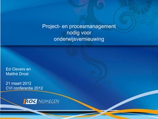 Project- en procesmanagement
                              nodig voor
                        onderwijsvernieuwing




Ed Clevers en
Matthé Drost

21 maart 2012
CVI conferentie 2012
 