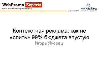 Контекстная реклама: как не
«слить» 99% бюджета впустую
        Игорь Яковец
 