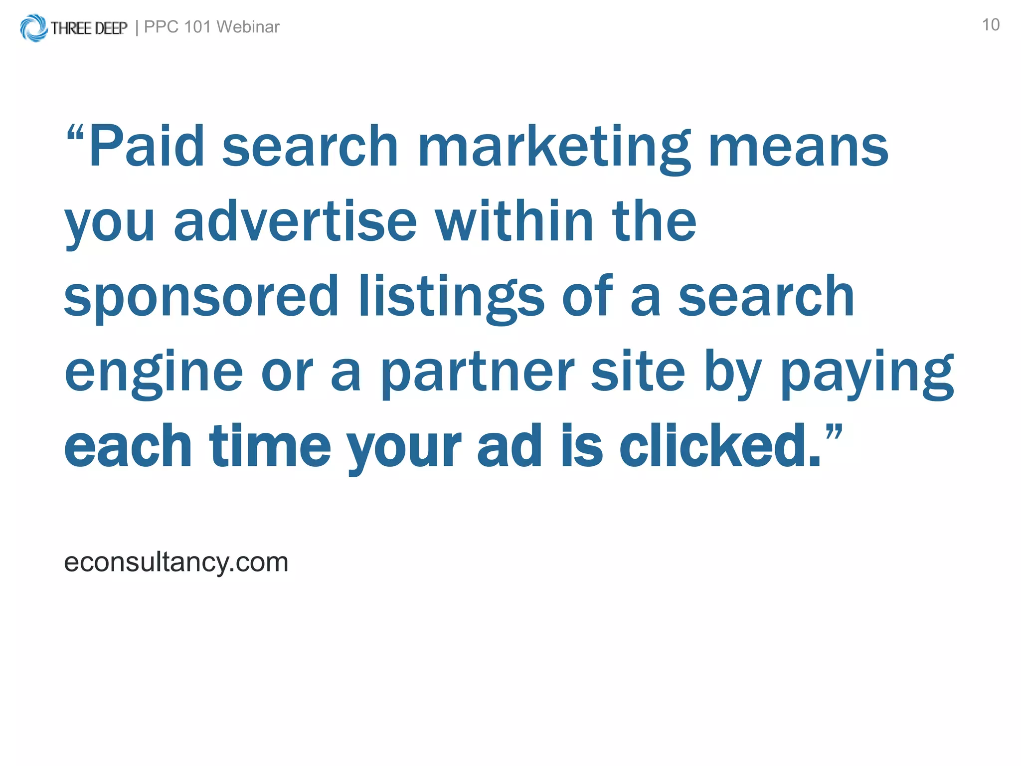 | PPC 101 Webinar 10
econsultancy.com
“Paid search marketing means
you advertise within the
sponsored listings of a search
engine or a partner site by paying
each time your ad is clicked.”
 