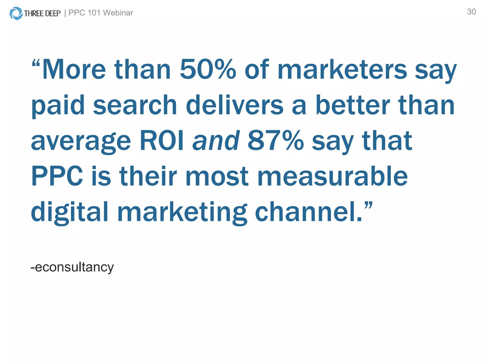 | PPC 101 Webinar 30
-econsultancy
“More than 50% of marketers say
paid search delivers a better than
average ROI and 87% say that
PPC is their most measurable
digital marketing channel.”
 