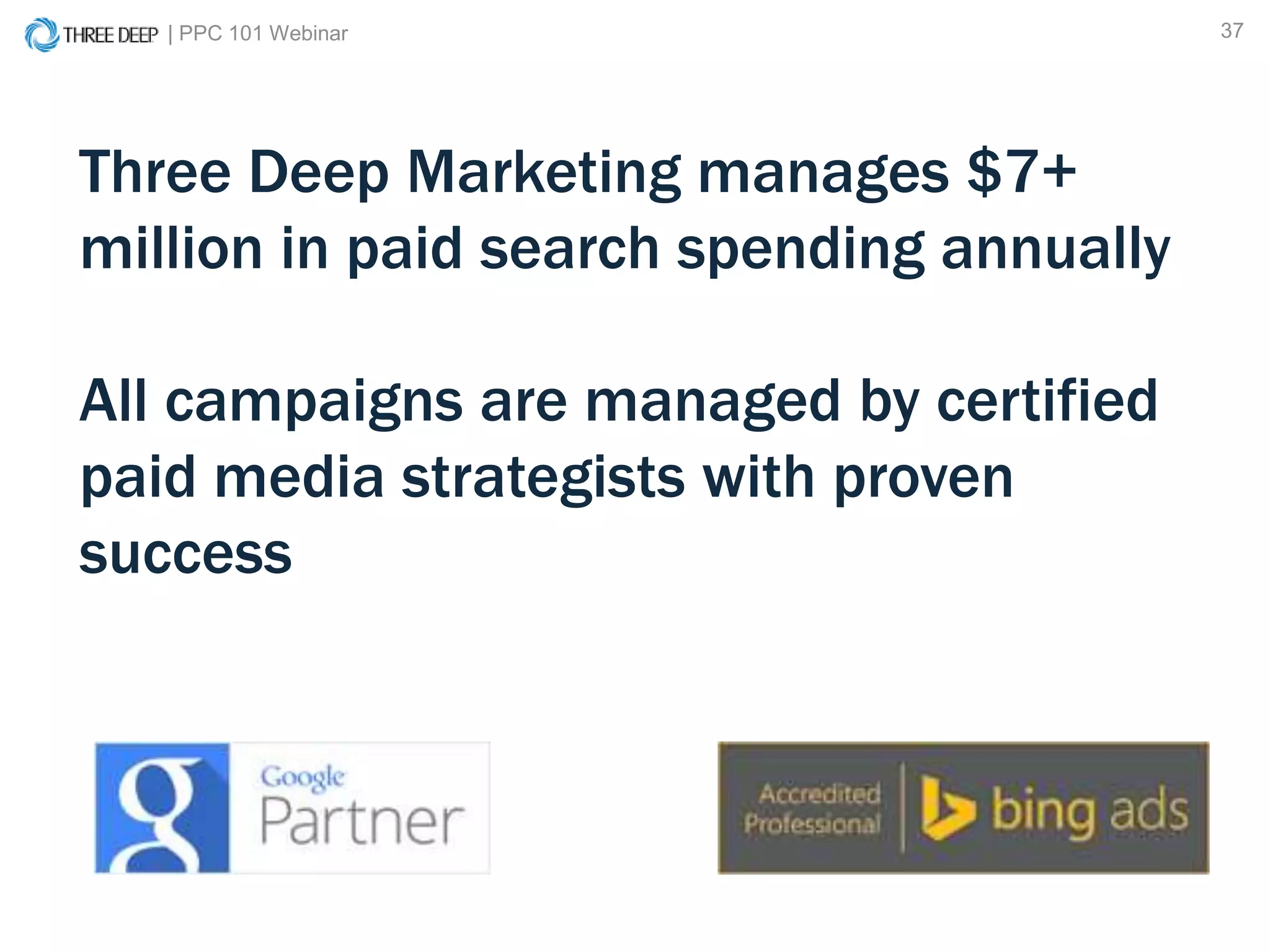 | PPC 101 Webinar 37
Three Deep Marketing manages $7+
million in paid search spending annually
All campaigns are managed by certified
paid media strategists with proven
success
 