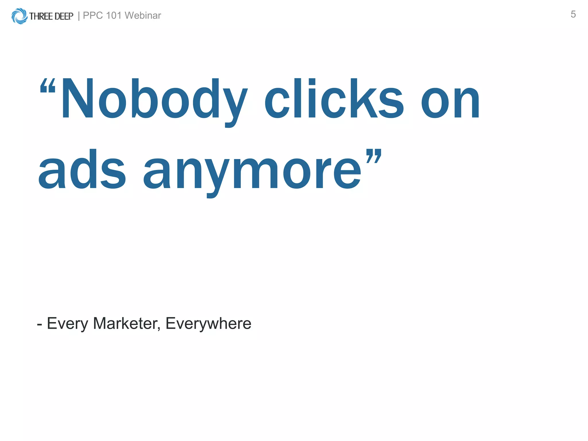 | PPC 101 Webinar 5
- Every Marketer, Everywhere
“Nobody clicks on
ads anymore”
 