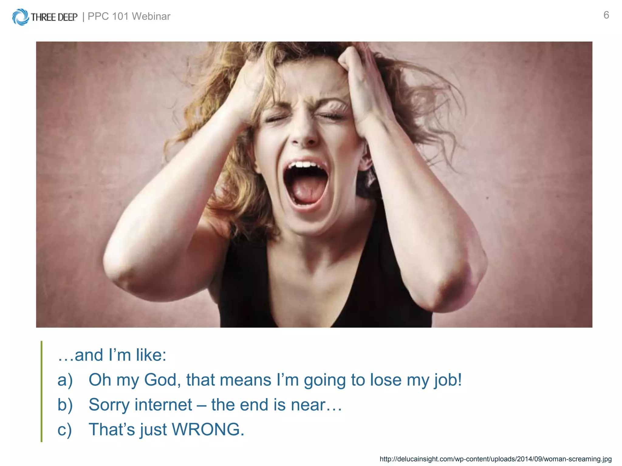 | PPC 101 Webinar 6
…and I’m like:
a) Oh my God, that means I’m going to lose my job!
b) Sorry internet – the end is near…
c) That’s just WRONG.
http://delucainsight.com/wp-content/uploads/2014/09/woman-screaming.jpg
 