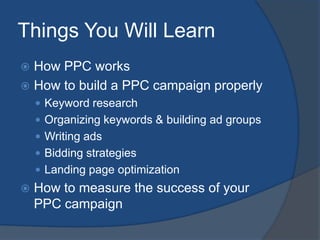 Things You Will Learn<br />How PPC works<br />How to build a PPC campaign properly<br />Keyword research<br />Organizing k...