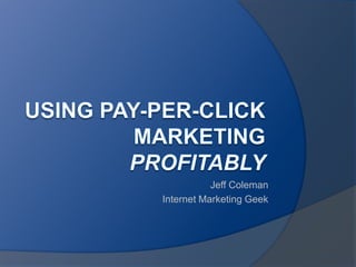 Using Pay-per-Click Marketing Profitably Jeff Coleman Internet Marketing Geek 