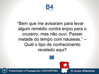 “Bem que me avisaram para levar
 algum remédio contra enjoo para o
   cruzeiro, mas não ouvi. Passei
 metade do tempo com náuseas.” –
    Qual o tipo de conhecimento
           revelado aqui?
 
