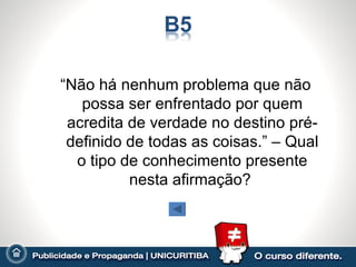 “Não há nenhum problema que não
   possa ser enfrentado por quem
 acredita de verdade no destino pré-
 definido de todas as coisas.” – Qual
  o tipo de conhecimento presente
          nesta afirmação?
 