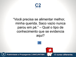 “Você precisa se alimentar melhor,
  minha querida. Saco vazio nunca
   parou em pé.” – Qual o tipo de
  conhecimento que se evidencia
               aqui?
 