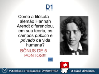 Como a filósofa
  alemão Hannah
Arendt diferenciou,
 em sua teoria, os
campos público e
  privado da vida
     humana?
  BÔNUS DE 5
    PONTOS!!!
 