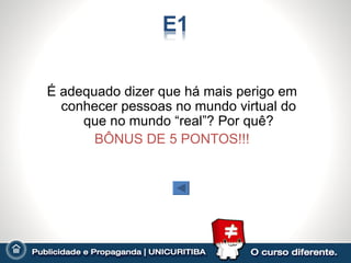 É adequado dizer que há mais perigo em
  conhecer pessoas no mundo virtual do
     que no mundo “real”? Por quê?
       BÔNUS DE 5 PONTOS!!!
 