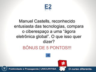 Manuel Castells, reconhecido
entusiasta das tecnologias, compara
    o ciberespaço a uma “ágora
 eletrônica global”. O que isso quer
                dizer?
     BÔNUS DE 5 PONTOS!!!
 