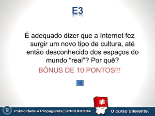 É adequado dizer que a Internet fez
  surgir um novo tipo de cultura, até
então desconhecido dos espaços do
       mundo “real”? Por quê?
    BÔNUS DE 10 PONTOS!!!
 