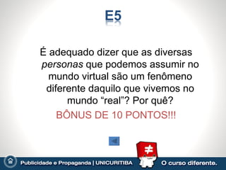 É adequado dizer que as diversas
personas que podemos assumir no
  mundo virtual são um fenômeno
 diferente daquilo que vivemos no
      mundo “real”? Por quê?
    BÔNUS DE 10 PONTOS!!!
 