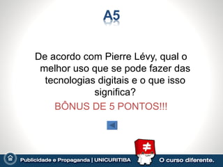 De acordo com Pierre Lévy, qual o
 melhor uso que se pode fazer das
  tecnologias digitais e o que isso
             significa?
    BÔNUS DE 5 PONTOS!!!
 