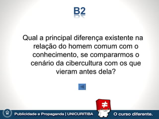Qual a principal diferença existente na
   relação do homem comum com o
   conhecimento, se compararmos o
  cenário da cibercultura com os que
           vieram antes dela?
 
