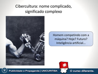 Cibercultura: nome complicado, significado complexo Homem competindo com a máquina? Hoje? Futuro? Inteligência artificial... 