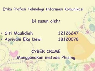 Etika Profesi Teknologi Informasi Komunikasi
Di susun oleh:
• Siti Maulidiah 12126247
• Apriyani Eka Dewi 18120078
CYBER CRIME
Menggunakan metode Phising
 