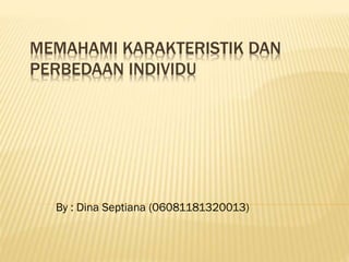MEMAHAMI KARAKTERISTIK DAN
PERBEDAAN INDIVIDU
By : Dina Septiana (06081181320013)
 