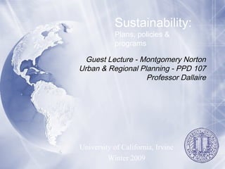 Guest Lecture - Montgomery Norton
Urban & Regional Planning - PPD 107
Professor Dallaire
University of California, Irvine
Winter 2009
Sustainability:
Plans, policies &
programs
 