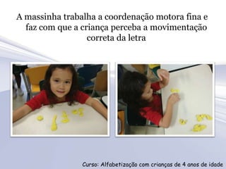 A massinha trabalha a coordenação motora fina e
  faz com que a criança perceba a movimentação
                  correta da letra




                Curso: Alfabetização com crianças de 4 anos de idade
 