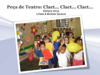 Peça de Teatro: Clact... Clact... Clact...
                     Editora Atica
              Liliana & Michele Iacocca
 